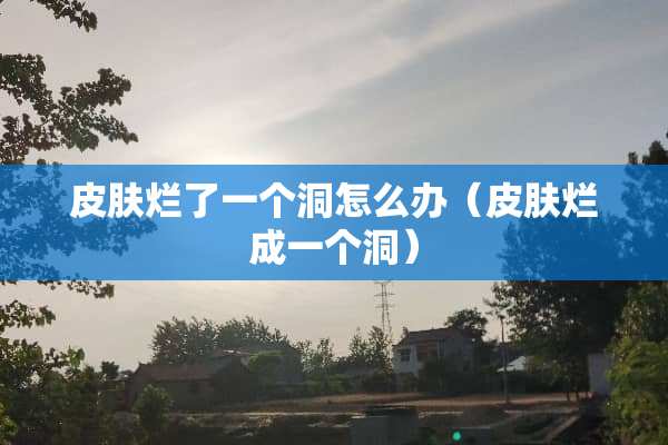 皮肤烂了一个洞怎么办（皮肤烂成一个洞）