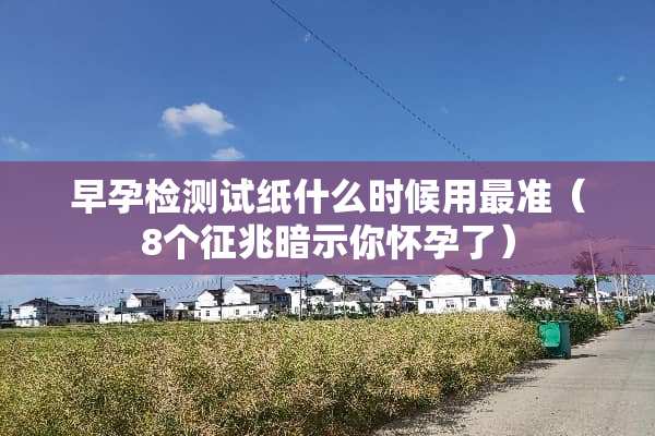 早孕检测试纸什么时候用最准（8个征兆暗示你怀孕了）