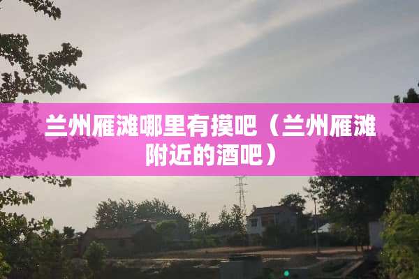 兰州雁滩哪里有摸吧（兰州雁滩附近的酒吧）