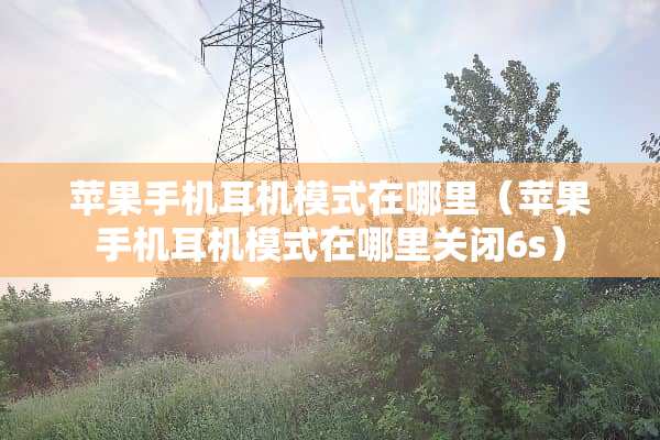 苹果手机耳机模式在哪里（苹果手机耳机模式在哪里关闭6s）