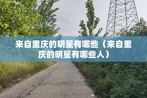 来自重庆的明星有哪些（来自重庆的明星有哪些人）