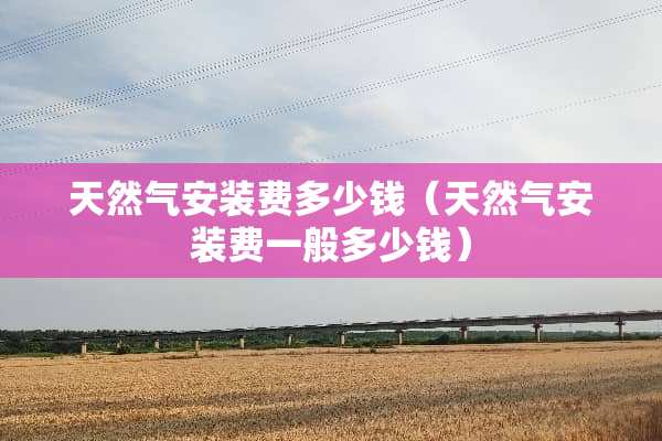天然气安装费多少钱（天然气安装费一般多少钱）
