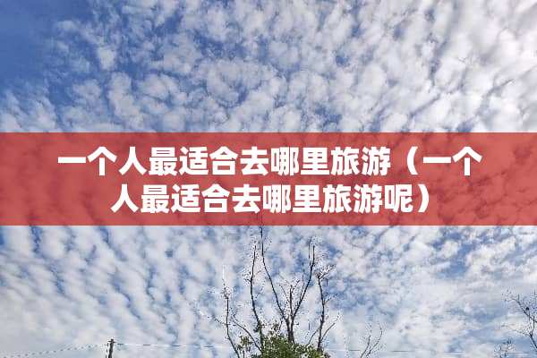 一个人最适合去哪里旅游（一个人最适合去哪里旅游呢）