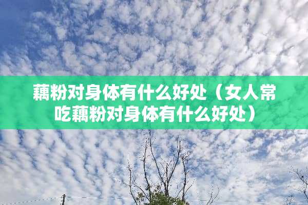 藕粉对身体有什么好处（女人常吃藕粉对身体有什么好处）