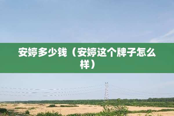安婷多少钱（安婷这个牌子怎么样）