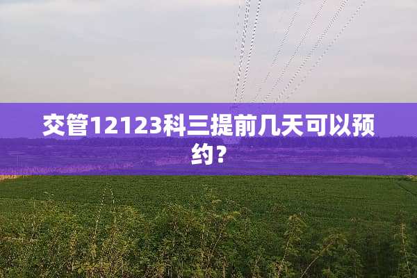交管12123科三提前几天可以预约？