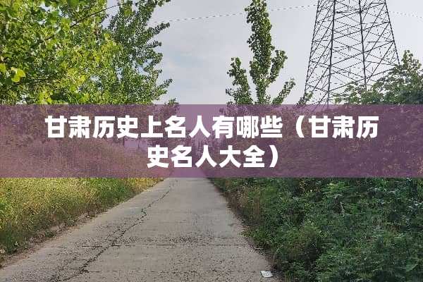 甘肃历史上名人有哪些（甘肃历史名**全）