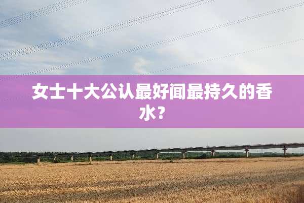 女士十大公认最好闻最持久的香水？