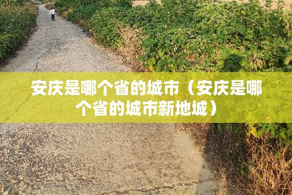安庆是哪个省的城市（安庆是哪个省的城市新地城）