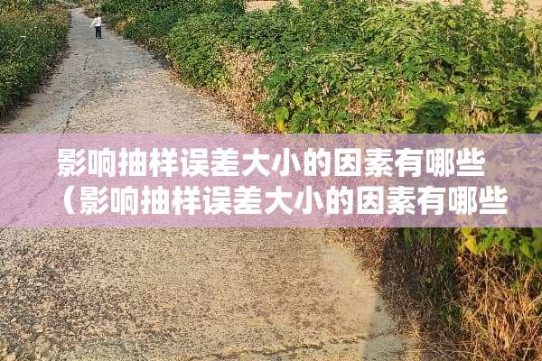 影响抽样误差大小的因素有哪些（影响抽样误差大小的因素有哪些?简述各个）