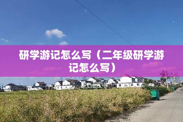 研学游记怎么写（二年级研学游记怎么写）