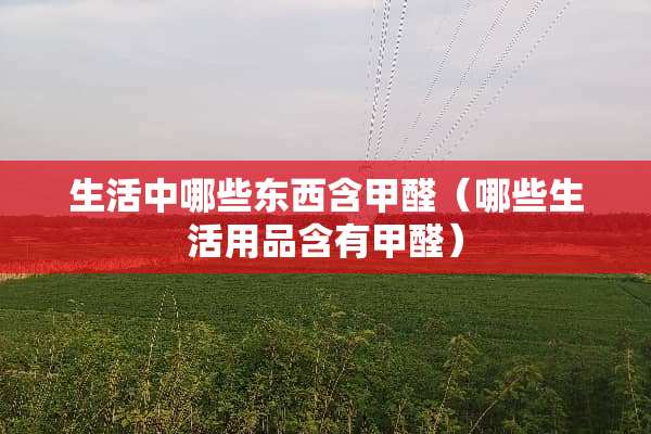 生活中哪些东西含甲醛（哪些生活用品含有甲醛）