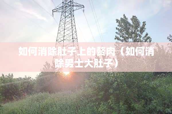 如何消除肚子上的赘肉（如何消除男士大肚子）