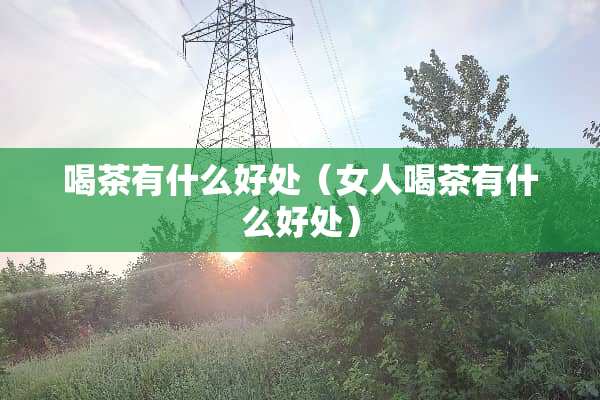 喝茶有什么好处（女人喝茶有什么好处）