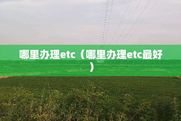 哪里办理etc（哪里办理etc最好）