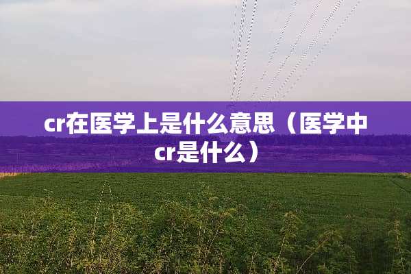 cr在医学上是什么意思（医学中cr是什么）
