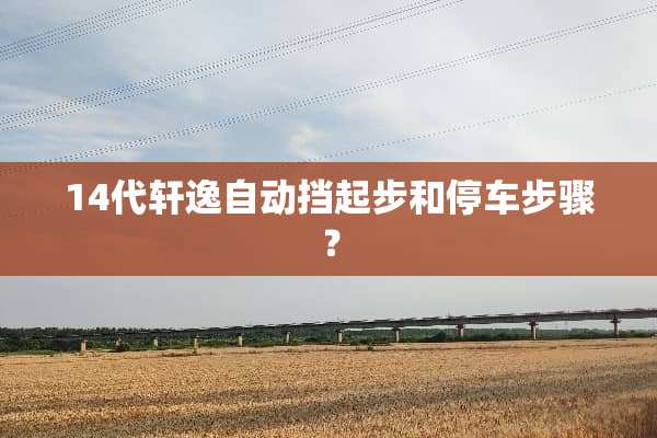 14代轩逸自动挡起步和停车步骤？