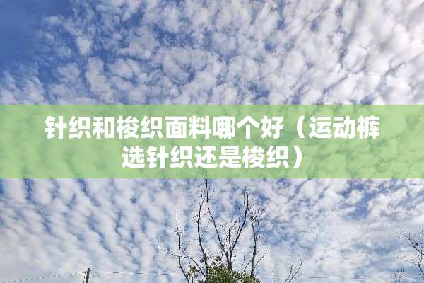 针织和梭织面料哪个好（运动裤选针织还是梭织）