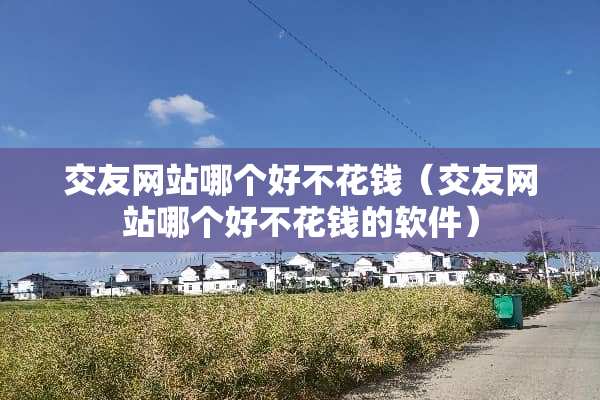 ***站哪个好不花钱（***站哪个好不花钱的软件）