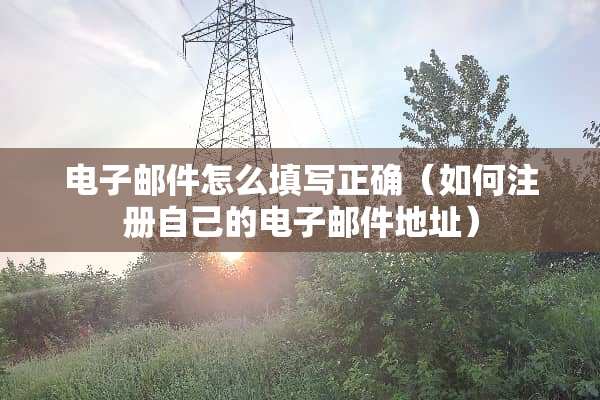 电子邮件怎么填写正确（如何注册自己的电子邮件地址）