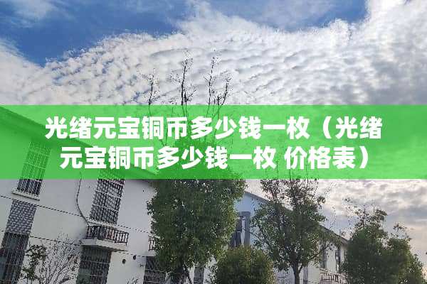 光绪元宝铜币多少钱一枚（光绪元宝铜币多少钱一枚 价格表）
