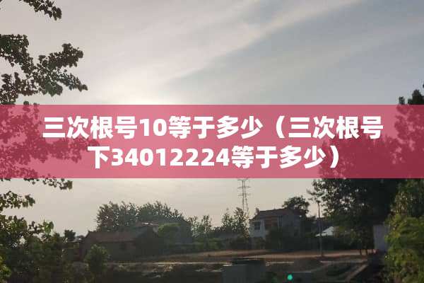 三次根号10等于多少（三次根号下34012224等于多少）