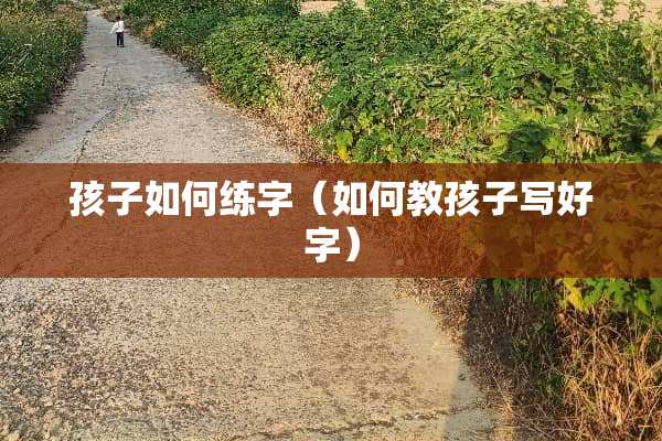 孩子如何练字（如何教孩子写好字）