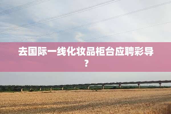 去国际一线化妆品柜台应聘彩导？