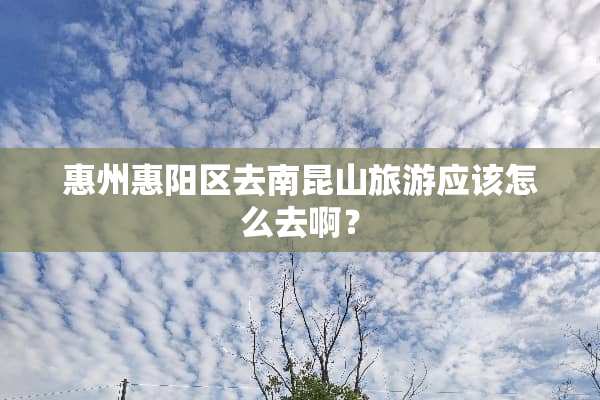 惠州惠阳区去南昆山旅游应该怎么去啊？