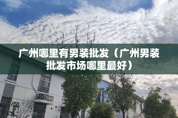 广州哪里有男装批发（广州男装批发市场哪里最好）