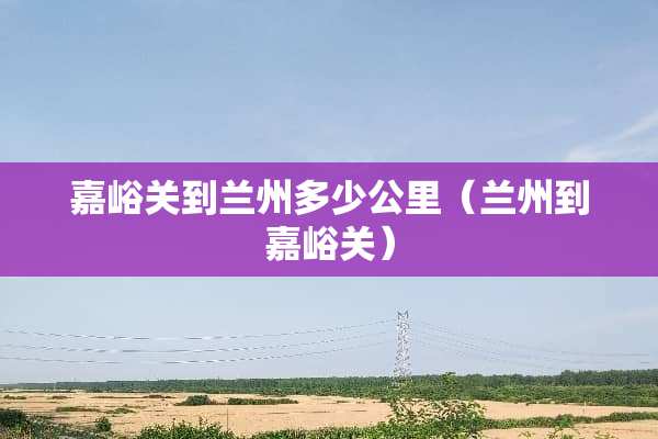 嘉峪关到兰州多少公里（兰州到嘉峪关）
