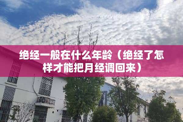 绝经一般在什么年龄（绝经了怎样才能把月经调回来）