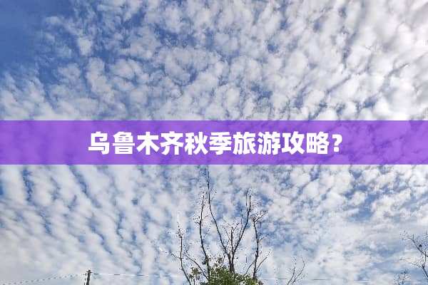 乌鲁木齐秋季旅游攻略？