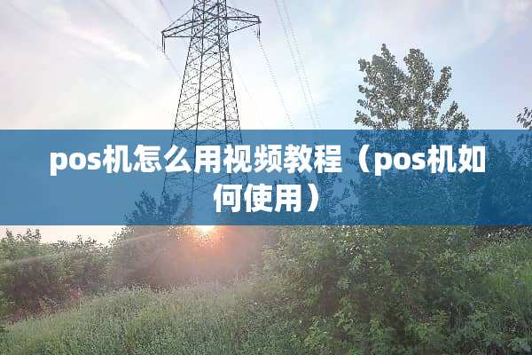 pos机怎么用视频教程（pos机如何使用）