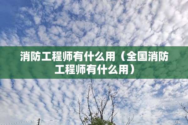 消防工程师有什么用（全国消防工程师有什么用）