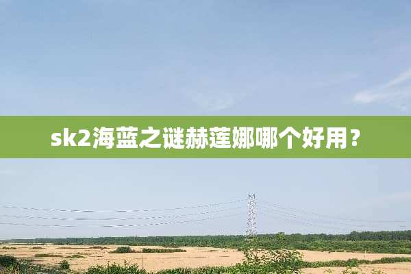 sk2海蓝之谜赫莲娜哪个好用？