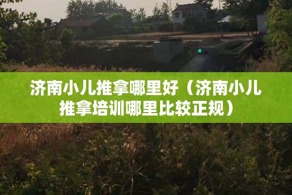 济南小儿推拿哪里好（济南小儿推拿培训哪里比较正规）