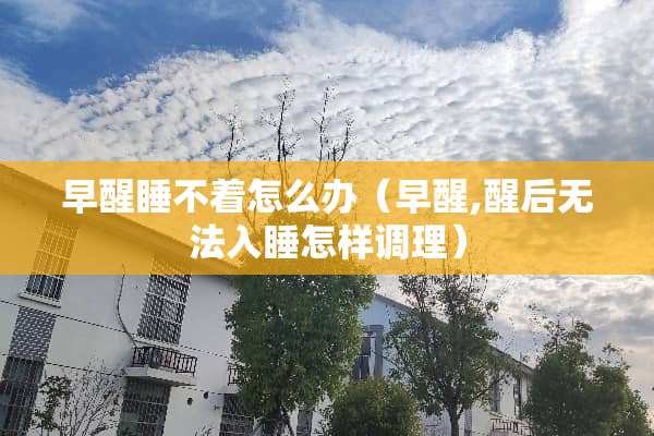 早醒睡不着怎么办（早醒,醒后无法入睡怎样调理）
