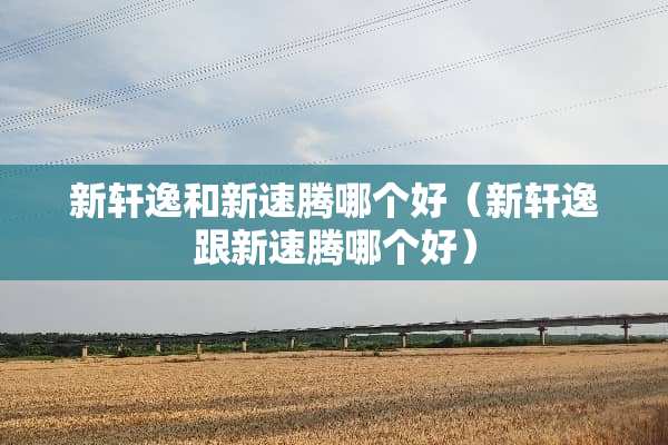 新轩逸和新速腾哪个好（新轩逸跟新速腾哪个好）