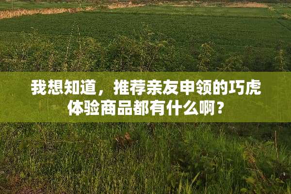 我想知道，推荐亲友申领的巧虎体验商品都有什么啊？