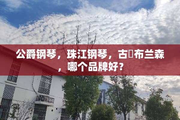 公爵钢琴，珠江钢琴，古尓布兰森，哪个品牌好？