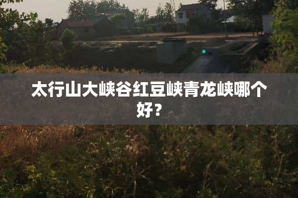 太行山大峡谷红豆峡青龙峡哪个好？