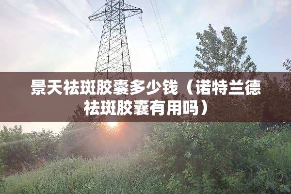 景天祛斑胶囊多少钱（诺特兰德祛斑胶囊有用吗）