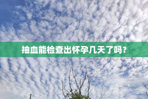 抽血能检查出怀孕几天了吗？
