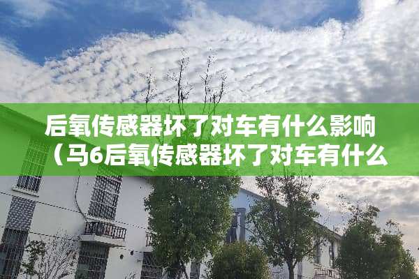 后氧传感器坏了对车有什么影响（马6后氧传感器坏了对车有什么影响）