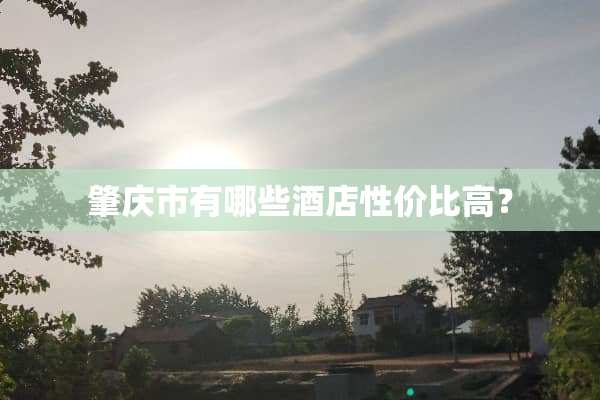 肇庆市有哪些酒店性价比高？