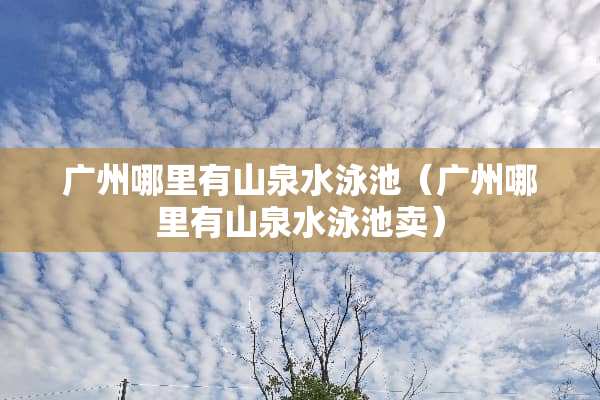 广州哪里有山泉水泳池（广州哪里有山泉水泳池卖）