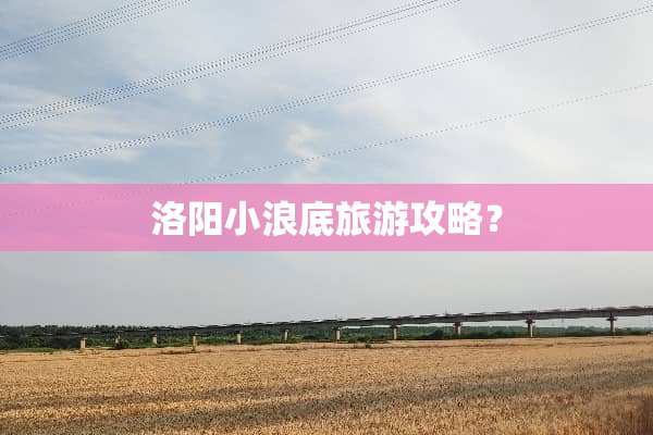 洛阳小浪底旅游攻略？