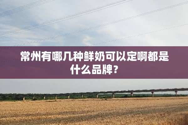 常州有哪几种鲜奶可以定啊都是什么品牌？