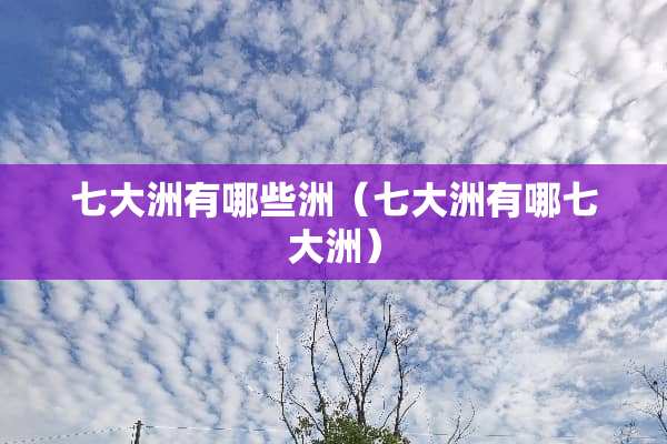 七大洲有哪些洲（七大洲有哪七大洲）